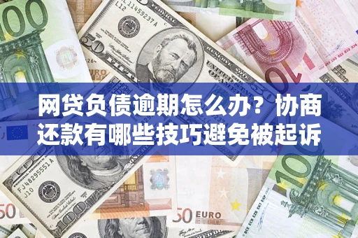 北京网贷负债逾期怎么办？协商还款有哪些技巧避免被起诉？