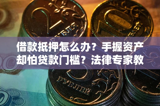 北京借款抵押怎么办？手握资产却怕贷款门槛？法律专家教你办抵押不踩坑