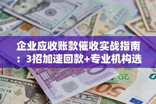 北京企业应收账款催收实战指南：3招加速回款+专业机构选择避坑