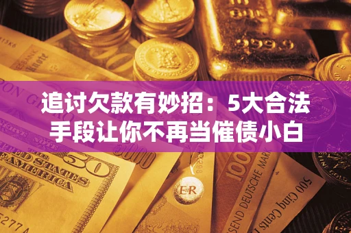 北京追讨欠款有妙招：5大合法手段让你不再当催债小白