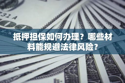 北京抵押担保如何办理？哪些材料能规避法律风险？