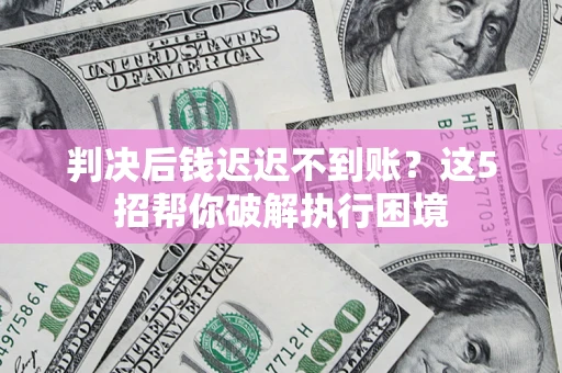 北京判决后钱迟迟不到账？这5招帮你破解执行困境