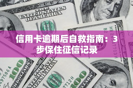 北京信用卡逾期后自救指南：3步保住征信记录