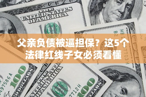 北京父亲负债被逼担保？这5个法律红线子女必须看懂