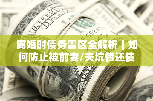 北京离婚时债务雷区全解析｜如何防止被前妻/夫坑惨还债？
