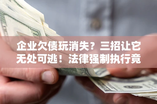 北京企业欠债玩消失？三招让它无处可逃！法律强制执行竟比讨债公司还狠？