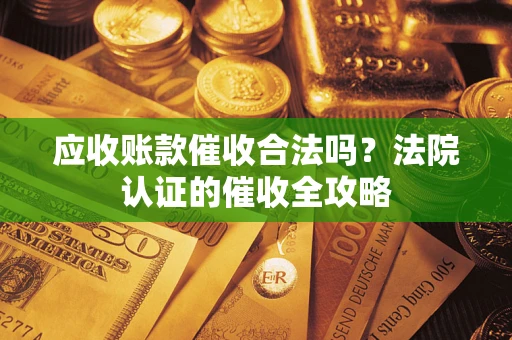 北京应收账款催收合法吗？法院认证的催收全攻略