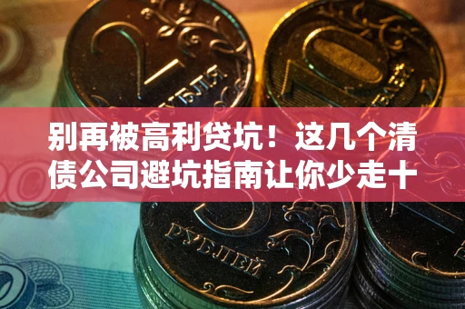 北京别再被高利贷坑！这几个清债公司避坑指南让你少走十年弯路