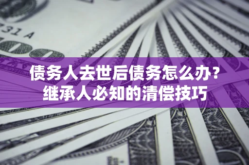 北京债务人去世后债务怎么办？继承人必知的清偿技巧
