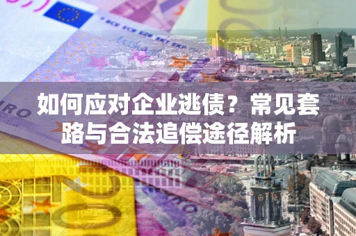 北京如何应对企业逃债？常见套路与合法追偿途径解析