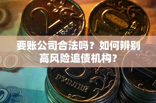 北京要账公司合法吗？如何辨别高风险追债机构？