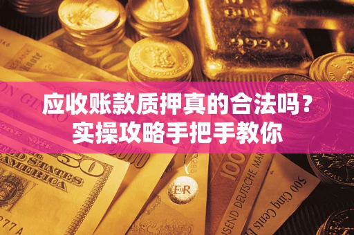 北京应收账款质押真的合法吗？实操攻略手把手教你