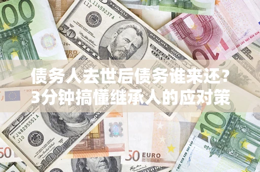 北京债务人去世后债务谁来还？3分钟搞懂继承人的应对策略