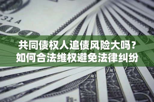 北京共同债权人追债风险大吗?如何合法维权避免法律纠纷? 北京共同债权人追债风险大吗?如何合法维权避免法律纠纷?