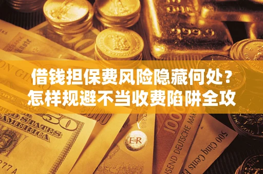 北京借钱担保费风险隐藏何处？怎样规避不当收费陷阱全攻略！
