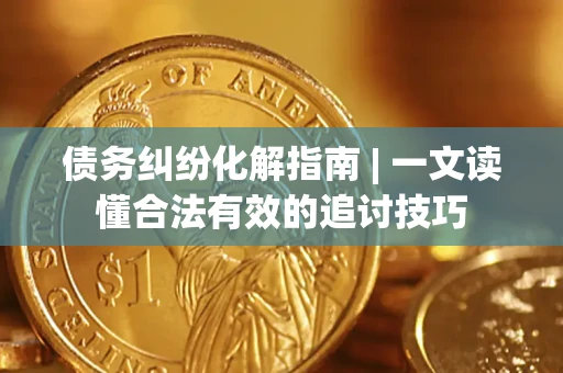 北京债务纠纷化解指南 | 一文读懂合法有效的追讨技巧