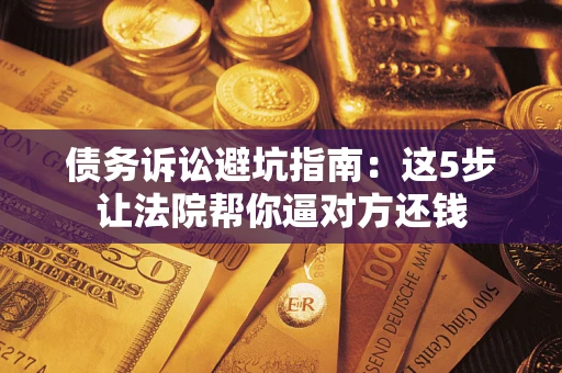 北京债务诉讼避坑指南：这5步让法院帮你逼对方还钱