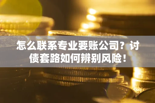 北京怎么联系专业要账公司？讨债套路如何辨别风险！