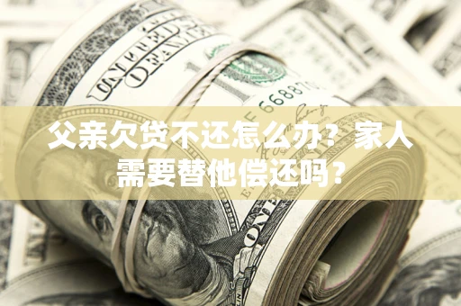 北京父亲欠贷不还怎么办？家人需要替他偿还吗？