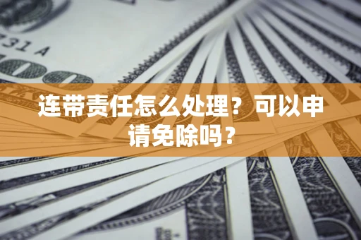 北京连带责任怎么处理？可以申请免除吗？